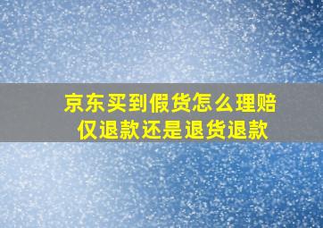 京东买到假货怎么理赔 仅退款还是退货退款